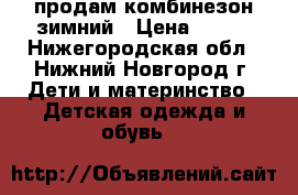 продам комбинезон зимний › Цена ­ 500 - Нижегородская обл., Нижний Новгород г. Дети и материнство » Детская одежда и обувь   